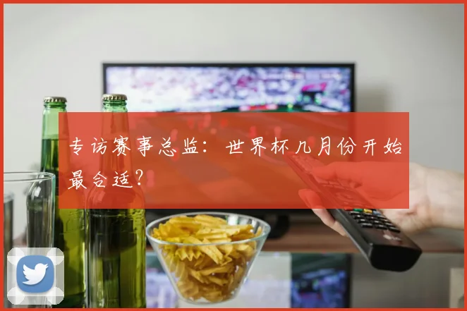 专访赛事总监：世界杯几月份开始最合适？
