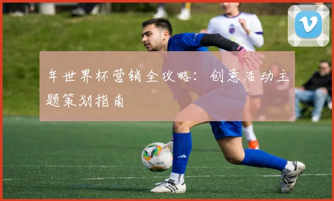 年世界杯营销全攻略：创意活动主题策划指南