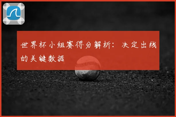 世界杯小组赛得分解析：决定出线的关键数据