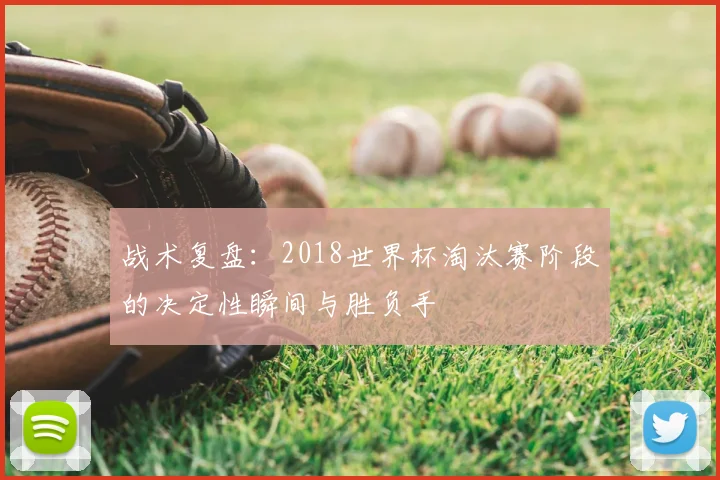 战术复盘:2018世界杯淘汰赛阶段的决定性瞬间与胜负手