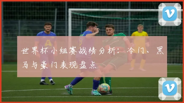 世界杯小组赛战绩分析：冷门、黑马与豪门表现盘点