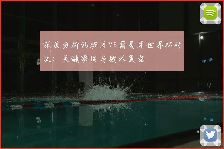 深度分析西班牙vs葡萄牙世界杯对决：关键瞬间与战术复盘