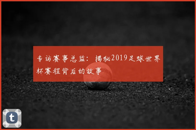 专访赛事总监：揭秘2019足球世界杯赛程背后的故事