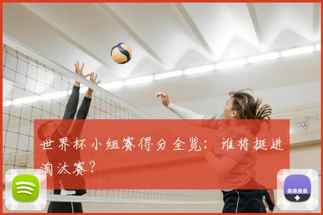世界杯小组赛得分全览：谁将挺进淘汰赛？