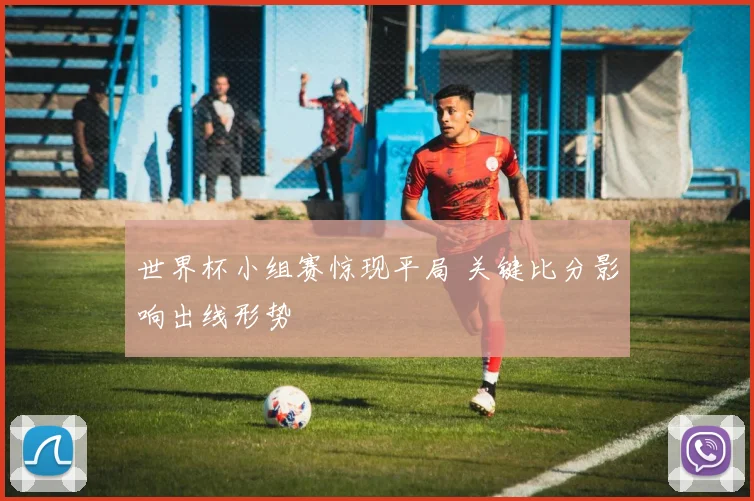 世界杯小组赛惊现平局 关键比分影响出线形势