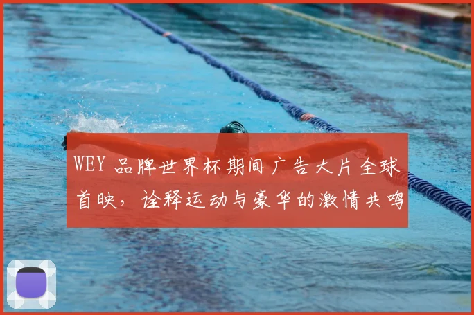 WEY 品牌世界杯期间广告大片全球首映，诠释运动与豪华的激情共鸣