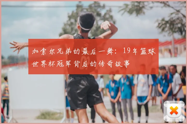 加索尔兄弟的最后一舞：19年篮球世界杯冠军背后的传奇故事