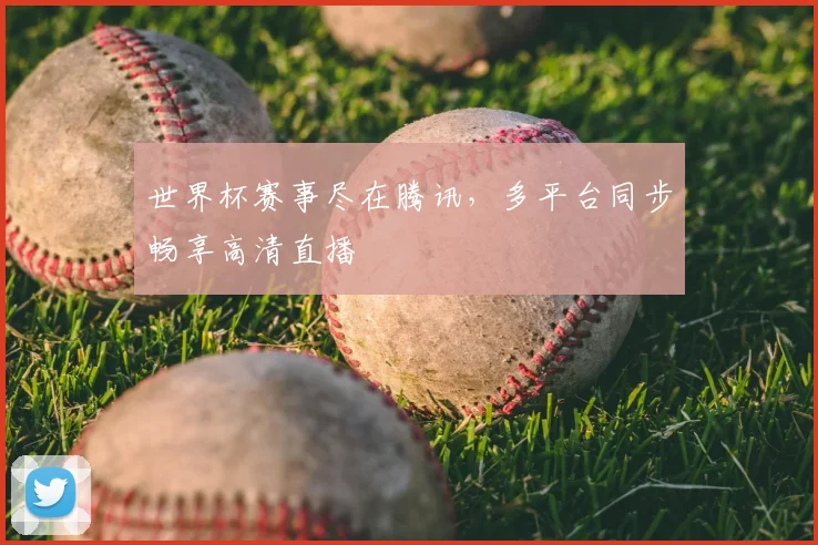 世界杯赛事尽在腾讯,多平台同步畅享高清直播