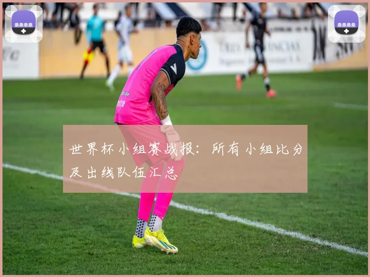 世界杯小组赛战报：所有小组比分及出线队伍汇总