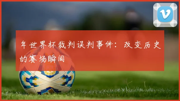 年世界杯裁判误判事件：改变历史的赛场瞬间