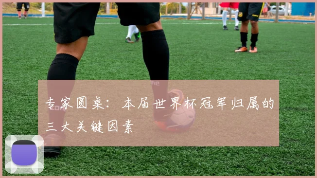 专家圆桌:本届世界杯冠军归属的三大关键因素