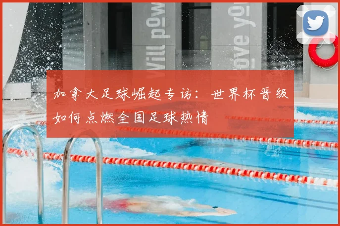 加拿大足球崛起专访:世界杯晋级如何点燃全国足球热情