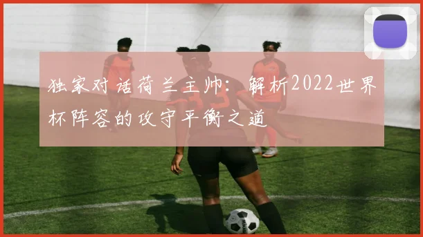 独家对话荷兰主帅：解析2022世界杯阵容的攻守平衡之道
