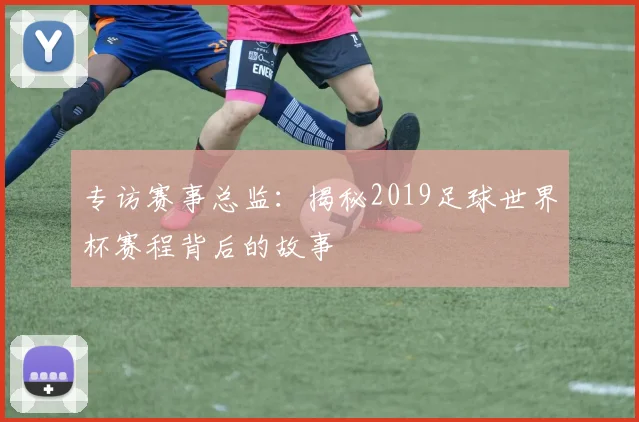 专访赛事总监：揭秘2019足球世界杯赛程背后的故事