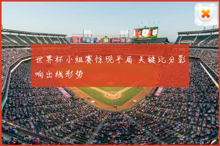 世界杯小组赛惊现平局 关键比分影响出线形势