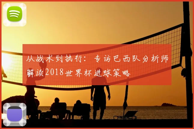 从战术到执行：专访巴西队分析师解读2018世界杯进球策略