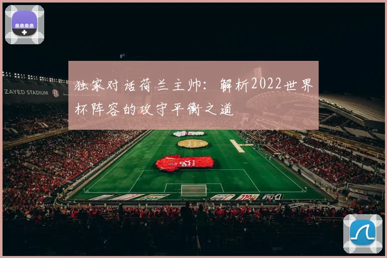独家对话荷兰主帅:解析2022世界杯阵容的攻守平衡之道