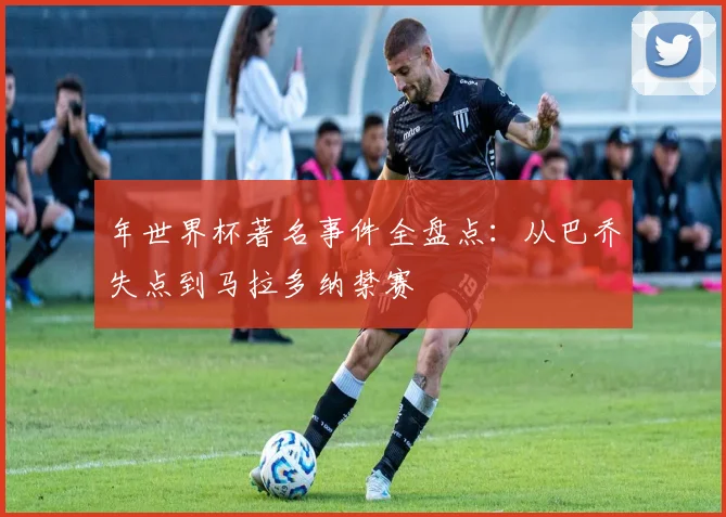 年世界杯著名事件全盘点：从巴乔失点到马拉多纳禁赛