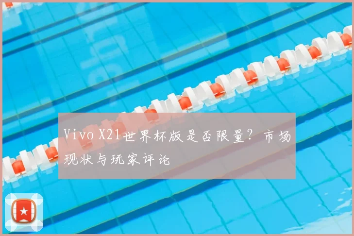 Vivo X21世界杯版是否限量?市场现状与玩家评论