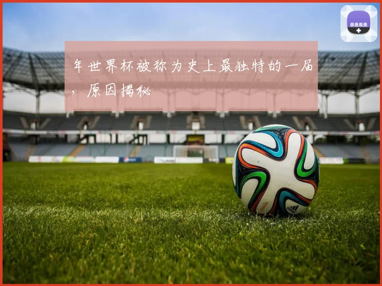 年世界杯被称为史上最独特的一届，原因揭秘