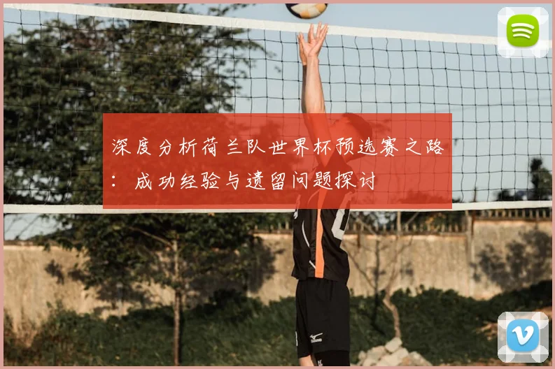 深度分析荷兰队世界杯预选赛之路:成功经验与遗留问题探讨
