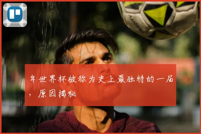 年世界杯被称为史上最独特的一届，原因揭秘