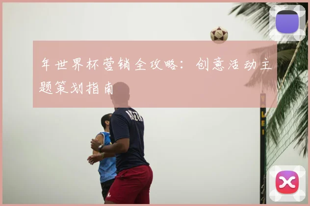 年世界杯营销全攻略：创意活动主题策划指南