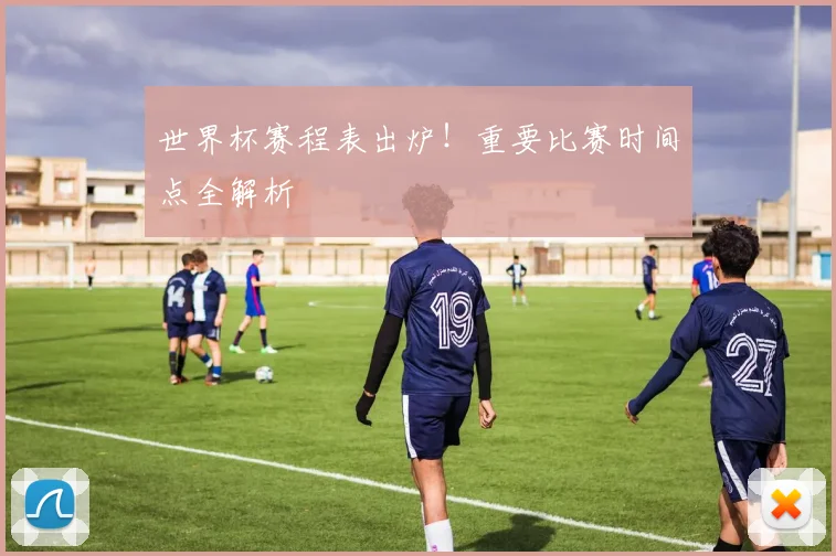 世界杯赛程表出炉！重要比赛时间点全解析