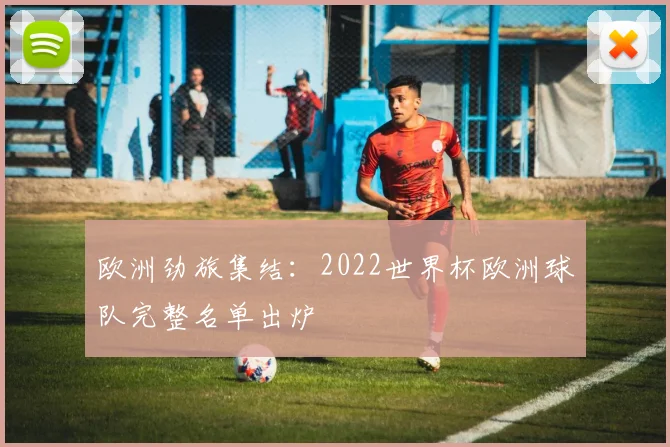 欧洲劲旅集结：2022世界杯欧洲球队完整名单出炉