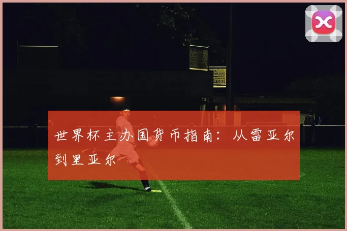 世界杯主办国货币指南：从雷亚尔到里亚尔